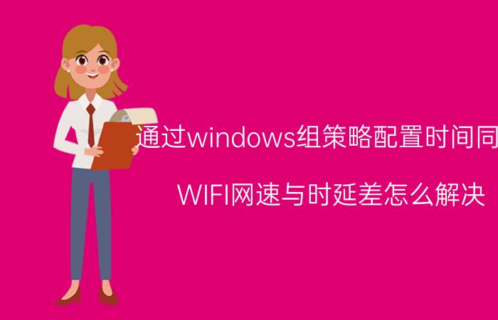 通过windows组策略配置时间同步 WIFI网速与时延差怎么解决？